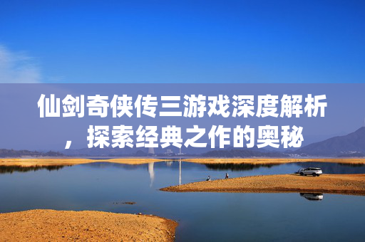 仙剑奇侠传三游戏深度解析,探索经典之作的奥秘-第1张图片-SK游戏资讯网 仙剑奇侠传三游戏深度解析,探索经典之作的奥秘-第1张图片-SK游戏资讯网