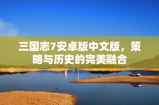 三国志7安卓版中文版，策略与历史的完美融合