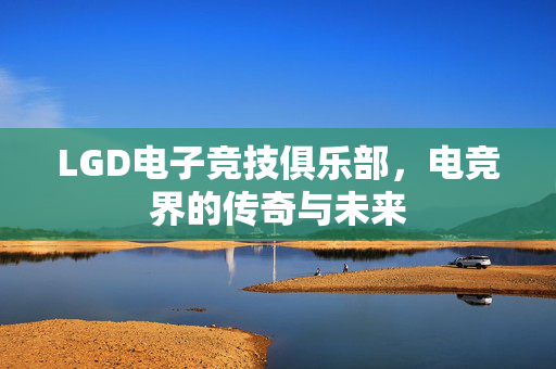 LGD电子竞技俱乐部,电竞界的传奇与未来-第1张图片-SK游戏资讯网 LGD电子竞技俱乐部,电竞界的传奇与未来-第1张图片-SK游戏资讯网