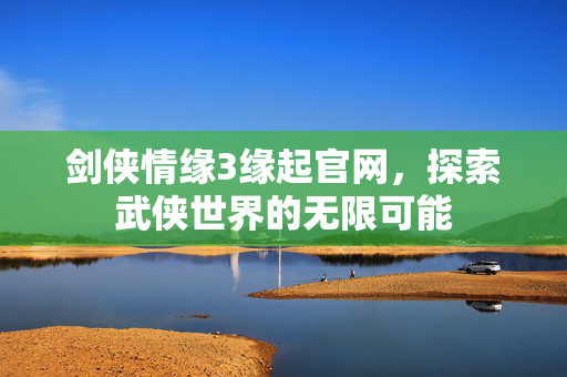 剑侠情缘3缘起官网,探索武侠世界的无限可能-第1张图片-SK游戏资讯网 剑侠情缘3缘起官网,探索武侠世界的无限可能-第1张图片-SK游戏资讯网