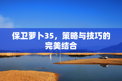 保卫萝卜35,策略与技巧的完美结合-第1张图片-SK游戏资讯网 保卫萝卜35,策略与技巧的完美结合-第1张图片-SK游戏资讯网