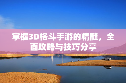 掌握3D格斗手游的精髓,全面攻略与技巧分享-第1张图片-SK游戏资讯网 掌握3D格斗手游的精髓,全面攻略与技巧分享-第1张图片-SK游戏资讯网