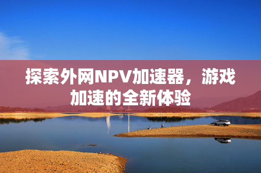 探索外网NPV加速器，游戏加速的全新体验-第1张图片-SK游戏资讯网