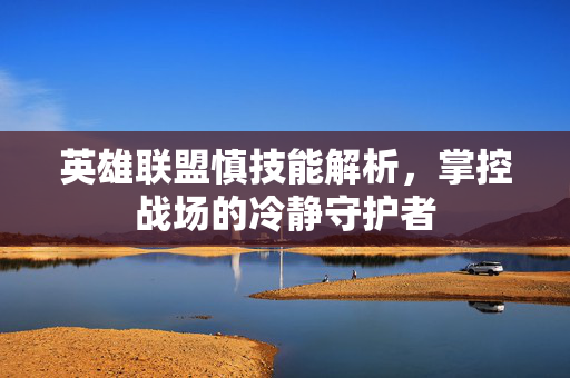 英雄联盟慎技能解析,掌控战场的冷静守护者-第1张图片-SK游戏资讯网 英雄联盟慎技能解析,掌控战场的冷静守护者-第1张图片-SK游戏资讯网