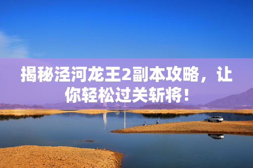 揭秘泾河龙王2副本攻略,让你轻松过关斩将!-第1张图片-SK游戏资讯网 揭秘泾河龙王2副本攻略,让你轻松过关斩将!-第1张图片-SK游戏资讯网