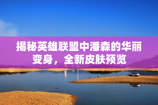 揭秘英雄联盟中潘森的华丽变身，全新皮肤预览