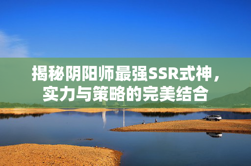 揭秘阴阳师最强SSR式神,实力与策略的完美结合-第1张图片-SK游戏资讯网 揭秘阴阳师最强SSR式神,实力与策略的完美结合-第1张图片-SK游戏资讯网