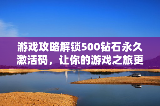 游戏攻略解锁500钻石永久激活码，让你的游戏之旅更加畅快！