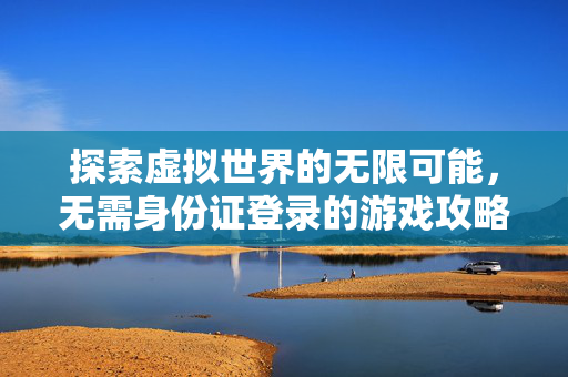 探索虚拟世界的无限可能,无需身份证登录的游戏攻略-第1张图片-SK游戏资讯网 探索虚拟世界的无限可能,无需身份证登录的游戏攻略-第1张图片-SK游戏资讯网