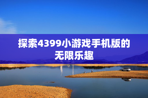 探索4399小游戏手机版的无限乐趣-第1张图片-SK游戏资讯网