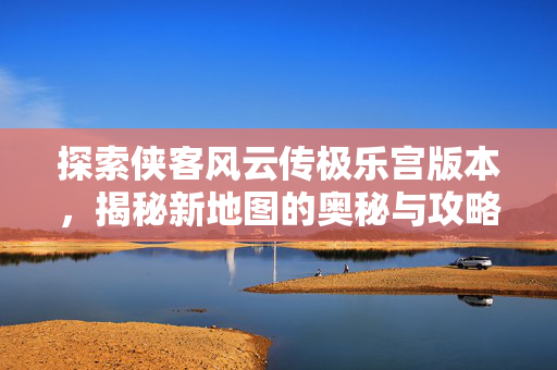 探索侠客风云传极乐宫版本,揭秘新地图的奥秘与攻略-第1张图片-SK游戏资讯网 探索侠客风云传极乐宫版本,揭秘新地图的奥秘与攻略-第1张图片-SK游戏资讯网