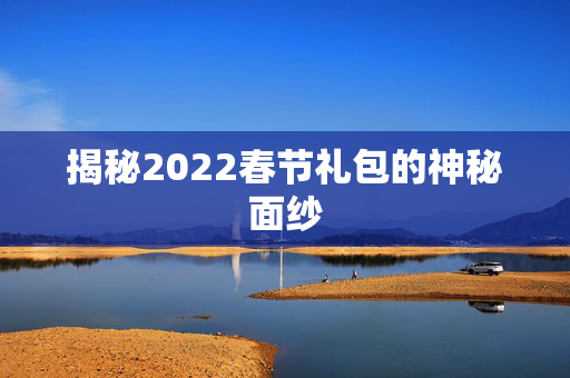 揭秘2022春节礼包的神秘面纱