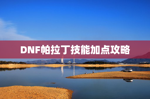 DNF帕拉丁技能加点攻略-第1张图片-SK游戏资讯网 DNF帕拉丁技能加点攻略-第1张图片-SK游戏资讯网