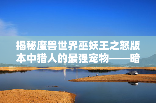 揭秘魔兽世界巫妖王之怒版本中猎人的最强宠物——暗影狼-第1张图片-SK游戏资讯网
