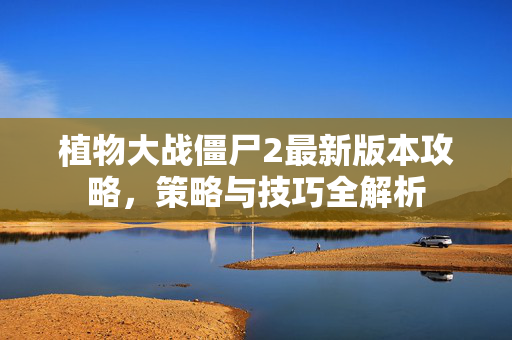 植物大战僵尸2最新版本攻略,策略与技巧全解析-第1张图片-SK游戏资讯网 植物大战僵尸2最新版本攻略,策略与技巧全解析-第1张图片-SK游戏资讯网