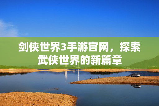 剑侠世界3手游官网,探索武侠世界的新篇章-第1张图片-SK游戏资讯网 剑侠世界3手游官网,探索武侠世界的新篇章-第1张图片-SK游戏资讯网