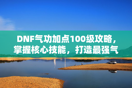 DNF气功加点100级攻略，掌握核心技能，打造最强气功师-第1张图片-SK游戏资讯网