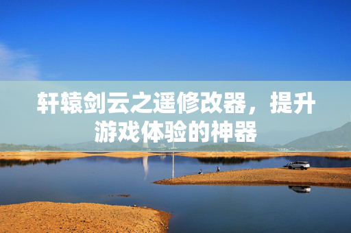 轩辕剑云之遥修改器，提升游戏体验的神器