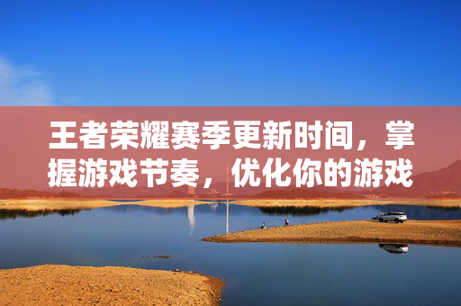 王者荣耀赛季更新时间，掌握游戏节奏，优化你的游戏体验