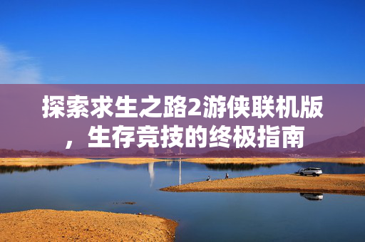 探索求生之路2游侠联机版，生存竞技的终极指南
