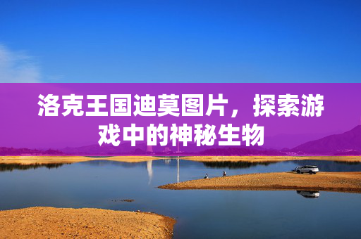 洛克王国迪莫图片，探索游戏中的神秘生物