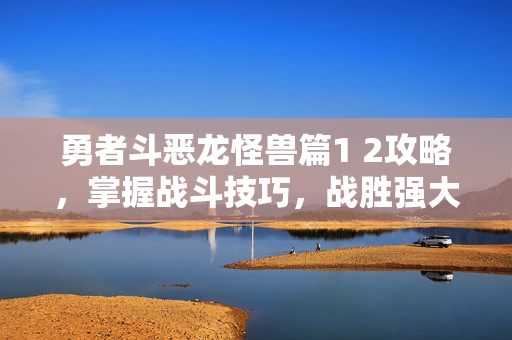 勇者斗恶龙怪兽篇1 2攻略，掌握战斗技巧，战胜强大敌人