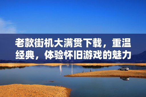 老款街机大满贯下载，重温经典，体验怀旧游戏的魅力