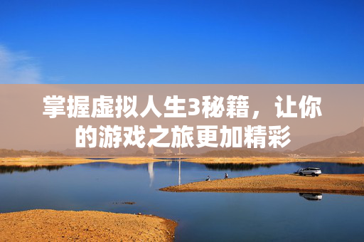 掌握虚拟人生3秘籍，让你的游戏之旅更加精彩