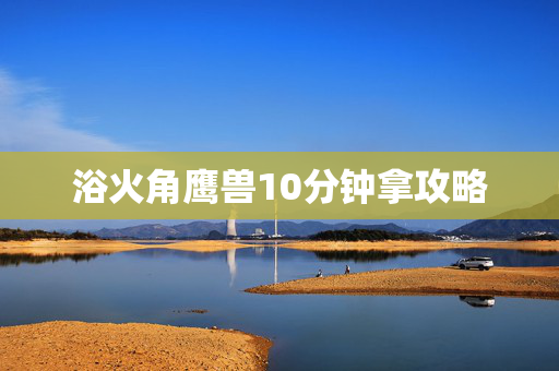 浴火角鹰兽10分钟拿攻略