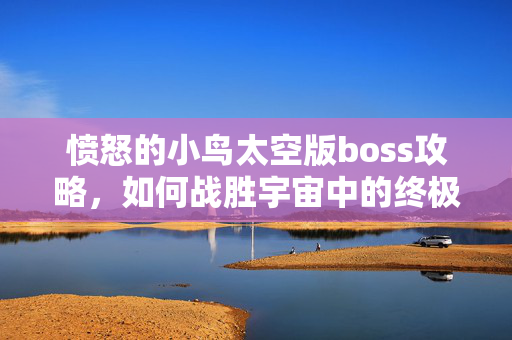 愤怒的小鸟太空版boss攻略，如何战胜宇宙中的终极敌人
