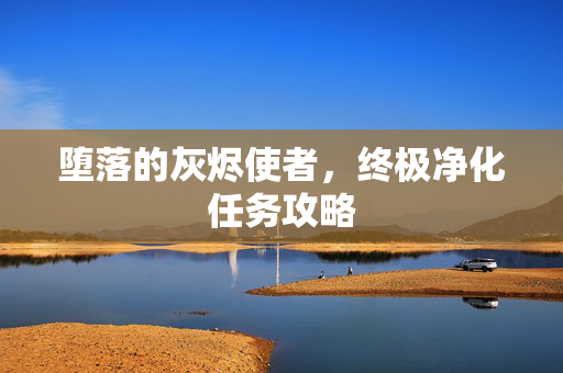 堕落的灰烬使者，终极净化任务攻略