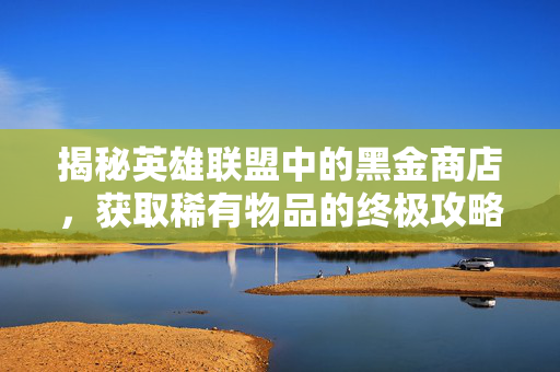 揭秘英雄联盟中的黑金商店，获取稀有物品的终极攻略