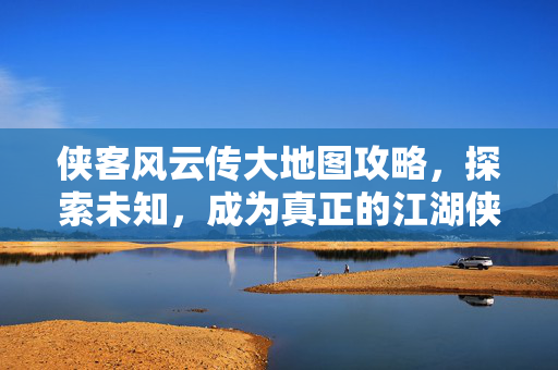 侠客风云传大地图攻略，探索未知，成为真正的江湖侠客