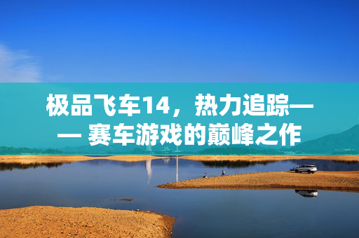 极品飞车14，热力追踪—— 赛车游戏的巅峰之作