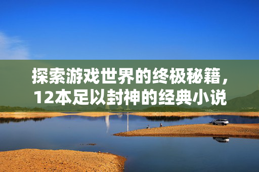 探索游戏世界的终极秘籍，12本足以封神的经典小说