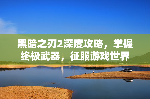黑暗之刃2深度攻略，掌握终极武器，征服游戏世界