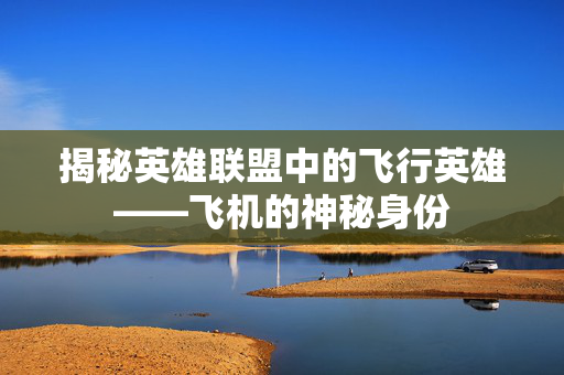 揭秘英雄联盟中的飞行英雄——飞机的神秘身份
