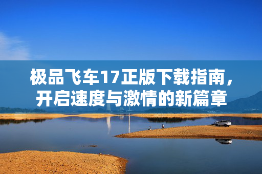 极品飞车17正版下载指南，开启速度与激情的新篇章