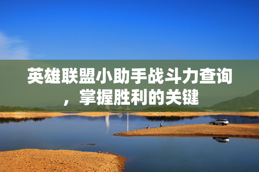 英雄联盟小助手战斗力查询，掌握胜利的关键