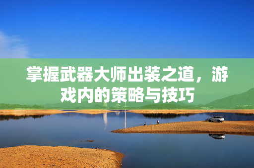 掌握武器大师出装之道，游戏内的策略与技巧