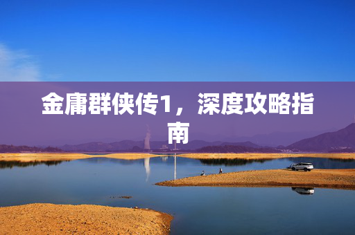 金庸群侠传1，深度攻略指南