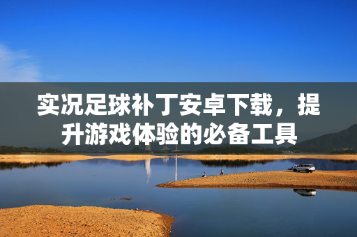 实况足球补丁安卓下载,提升游戏体验的必备工具-第1张图片-SK游戏资讯网 实况足球补丁安卓下载,提升游戏体验的必备工具-第1张图片-SK游戏资讯网