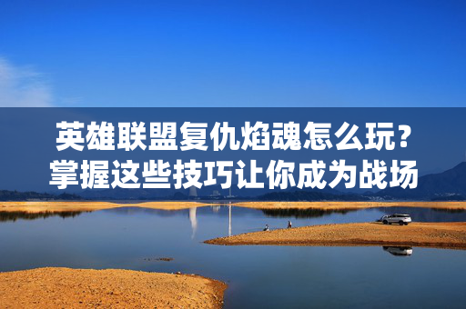 英雄联盟复仇焰魂怎么玩？掌握这些技巧让你成为战场上的主宰！-第1张图片-SK游戏资讯网