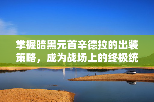 掌握暗黑元首辛德拉的出装策略，成为战场上的终极统治者-第1张图片-SK游戏资讯网