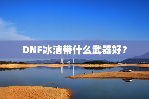 DNF冰洁带什么武器好？