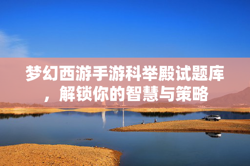 梦幻西游手游科举殿试题库,解锁你的智慧与策略-第1张图片-SK游戏资讯网 梦幻西游手游科举殿试题库,解锁你的智慧与策略-第1张图片-SK游戏资讯网