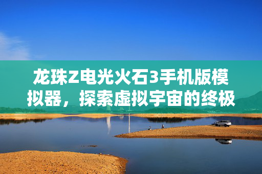 龙珠Z电光火石3手机版模拟器,探索虚拟宇宙的终极挑战-第1张图片-SK游戏资讯网 龙珠Z电光火石3手机版模拟器,探索虚拟宇宙的终极挑战-第1张图片-SK游戏资讯网