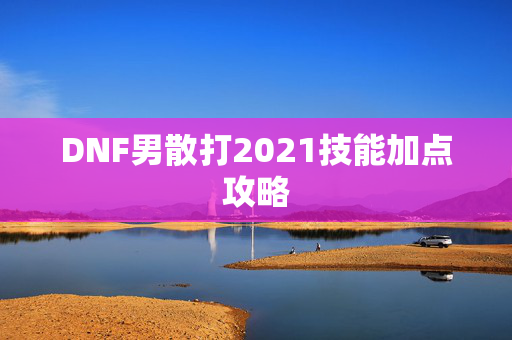 DNF男散打2021技能加点攻略-第1张图片-SK游戏资讯网 DNF男散打2021技能加点攻略-第1张图片-SK游戏资讯网