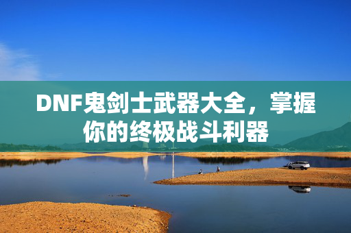 DNF鬼剑士武器大全，掌握你的终极战斗利器-第1张图片-SK游戏资讯网