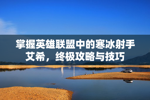 掌握英雄联盟中的寒冰射手艾希,终极攻略与技巧-第1张图片-SK游戏资讯网 掌握英雄联盟中的寒冰射手艾希,终极攻略与技巧-第1张图片-SK游戏资讯网